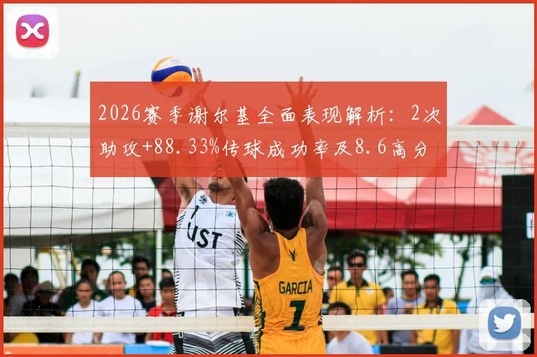 2026赛季谢尔基全面表现解析:2次助攻+88.33%传球成功率及8.6高分,关键数据背后说明了什么?
