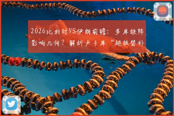 2026比利时VS伊朗前瞻:多库缺阵影响几何?解析卢卡库“超级替补”战术价值与训练细节