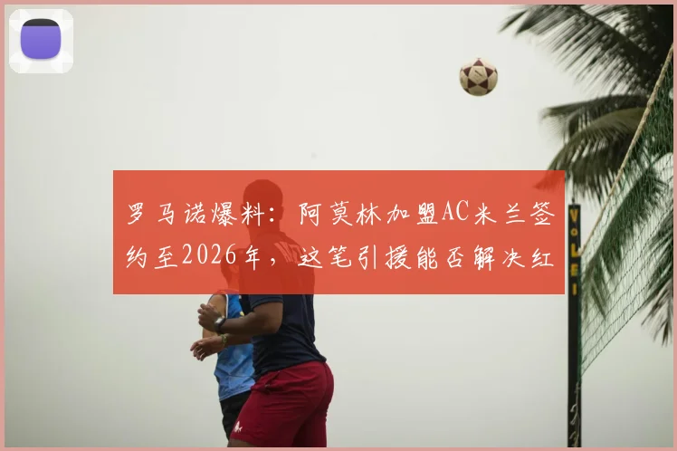 罗马诺爆料:阿莫林加盟AC米兰签约至2026年,这笔引援能否解决红黑军团中后场顽疾?