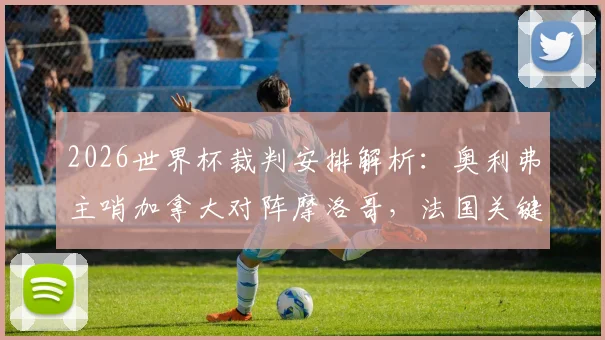 2026世界杯裁判安排解析：奥利弗主哨加拿大对阵摩洛哥，法国关键战由亚洲裁判组执裁