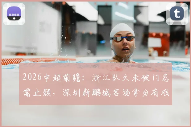 2026中超前瞻：浙江队久未破门急需止颓，深圳新鹏城客场拿分有戏吗？附交锋记录与战术解析