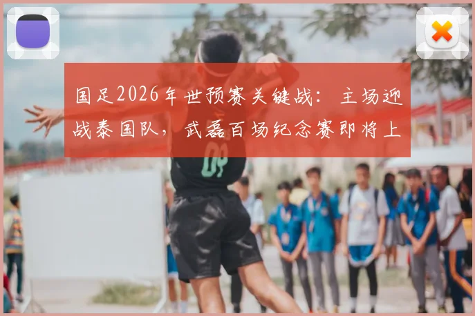 国足2026年世预赛关键战：主场迎战泰国队，武磊百场纪念赛即将上演，世界排名之争一触即发