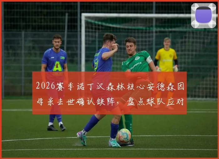 2026赛季诺丁汉森林核心安德森因母亲去世确认缺阵，盘点球队应对方案及类似球员案例