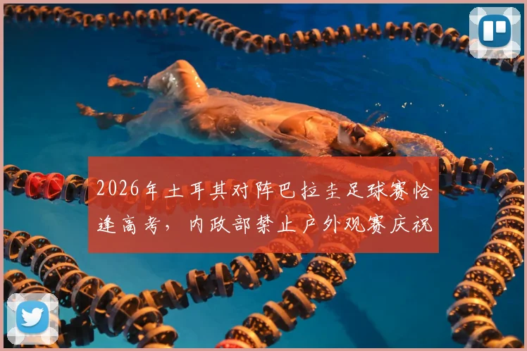 2026年土耳其对阵巴拉圭足球赛恰逢高考,内政部禁止户外观赛庆祝,球迷须知观赛与备考规定