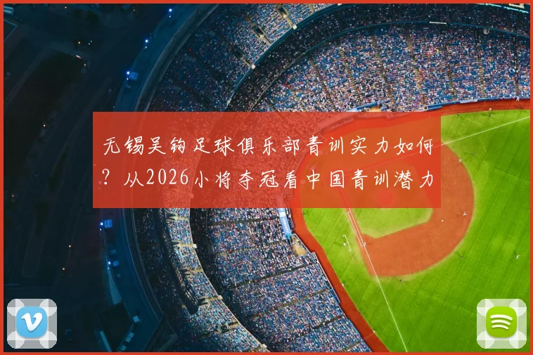 无锡吴钩足球俱乐部青训实力如何？从2026小将夺冠看中国青训潜力与无锡本地机构选择