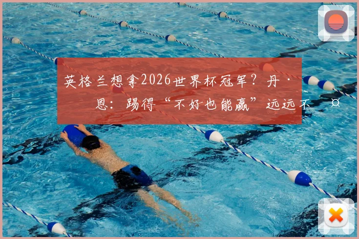 英格兰想拿2026世界杯冠军？丹·伯恩：踢得“不好也能赢”远远不够！
