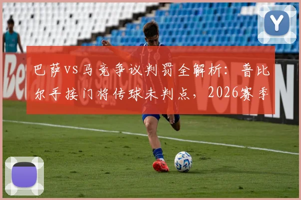巴萨vs马竞争议判罚全解析：普比尔手接门将传球未判点，2026赛季西甲裁判尺度引热议