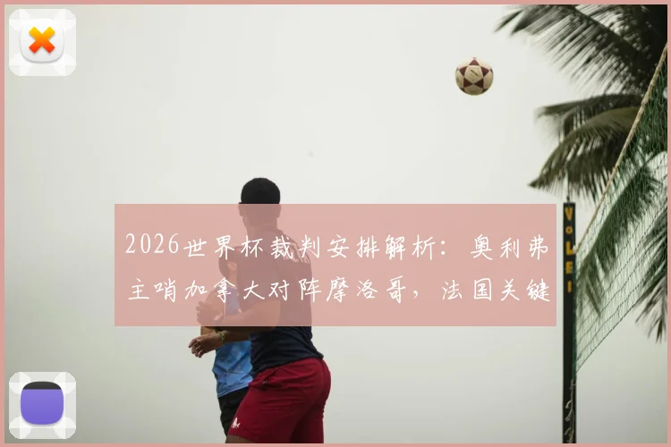 2026世界杯裁判安排解析:奥利弗主哨加拿大对阵摩洛哥,法国关键战由亚洲裁判组执裁