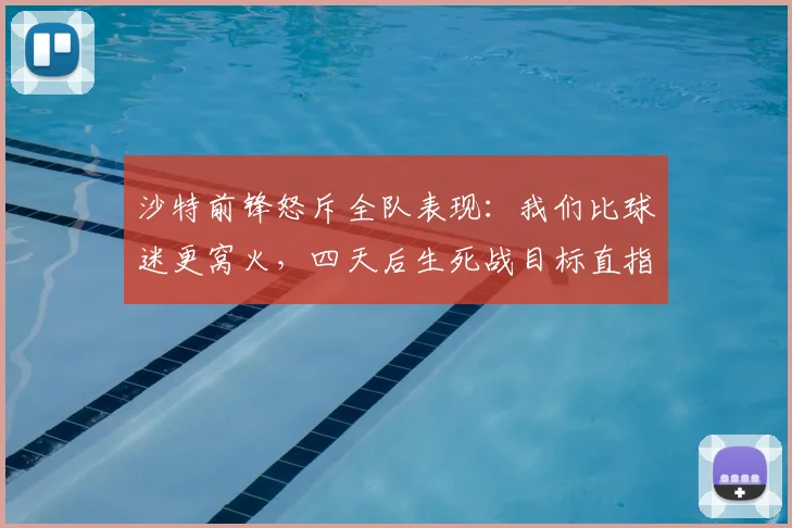 沙特前锋怒斥全队表现：我们比球迷更窝火，四天后生死战目标直指2026世界杯出线