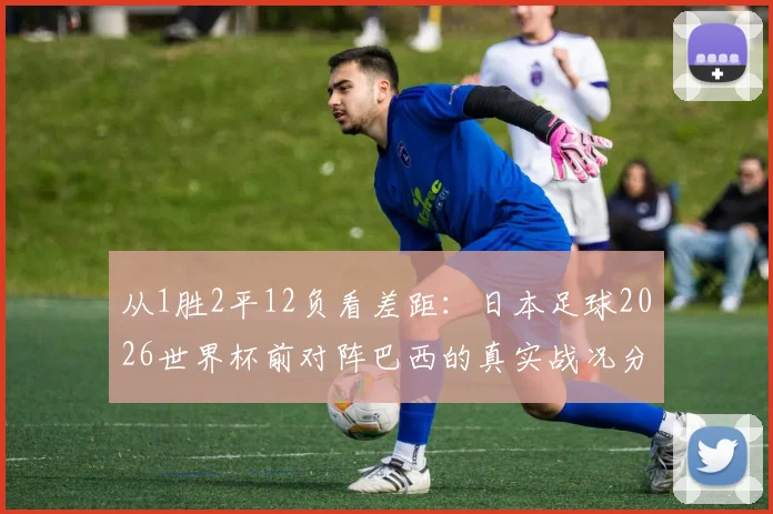 从1胜2平12负看差距：日本足球2026世界杯前对阵巴西的真实战况分析