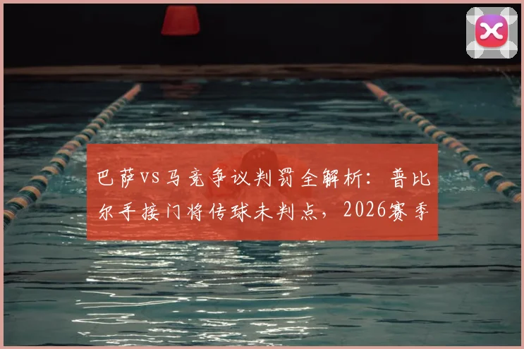巴萨vs马竞争议判罚全解析:普比尔手接门将传球未判点,2026赛季西甲裁判尺度引热议