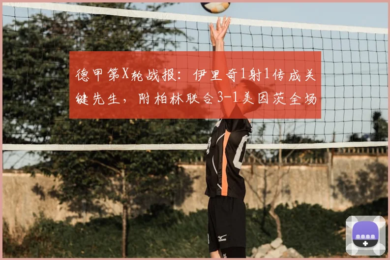 德甲第X轮战报:伊里奇1射1传成关键先生,附柏林联合3-1美因茨全场录像回放与技术统计深度分析