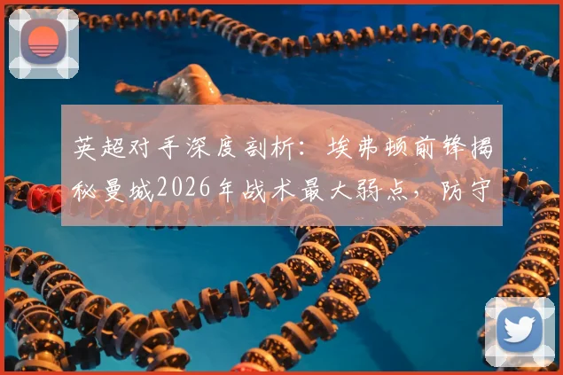 英超对手深度剖析:埃弗顿前锋揭秘曼城2026年战术最大弱点,防守反击是关键
