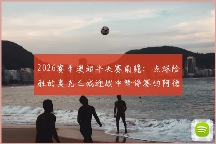 2026赛季澳超半决赛前瞻:点球险胜的奥克兰城迎战中锋停赛的阿德莱德联,晋级形势与战术调整深度解读