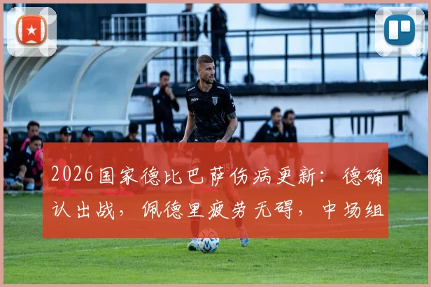 2026国家德比巴萨伤病更新：德确认出战，佩德里疲劳无碍，中场组合将如何影响比赛走势