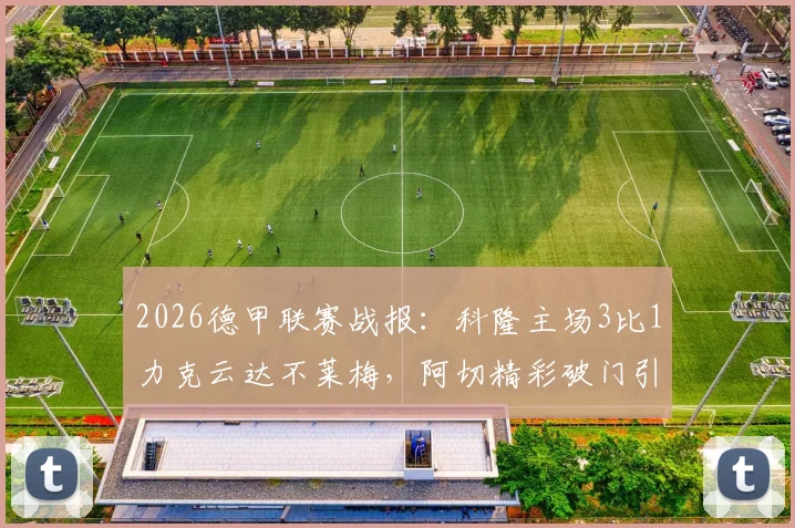 2026德甲联赛战报：科隆主场3比1力克云达不莱梅，阿切精彩破门引爆全场，附赛后数据分析