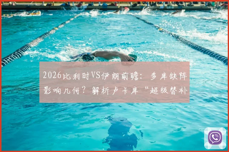 2026比利时VS伊朗前瞻：多库缺阵影响几何？解析卢卡库“超级替补”战术价值与训练细节