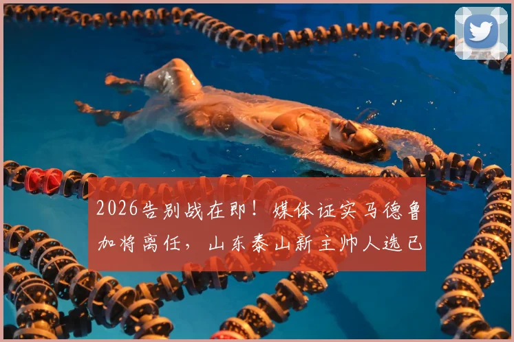 2026告别战在即！媒体证实马德鲁加将离任，山东泰山新主帅人选已尘埃落定