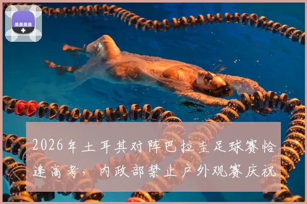2026年土耳其对阵巴拉圭足球赛恰逢高考，内政部禁止户外观赛庆祝，球迷须知观赛与备考规定