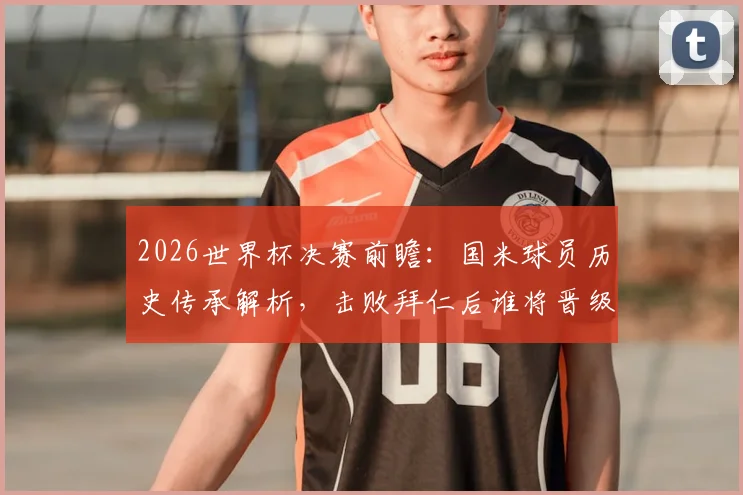 2026世界杯决赛前瞻:国米球员历史传承解析,击败拜仁后谁将晋级决赛舞台?