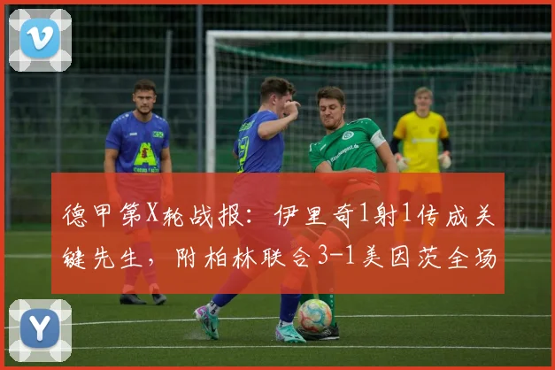 德甲第X轮战报：伊里奇1射1传成关键先生，附柏林联合3-1美因茨全场录像回放与技术统计深度分析