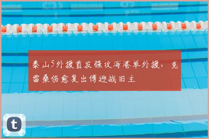 泰山5外援首发强攻海港单外援，克雷桑伤愈复出傅迎战旧主