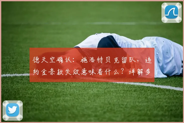 德天空确认:施洛特贝克留队,违约金条款失效意味着什么?详解多特后防核心2026前的未来与影响
