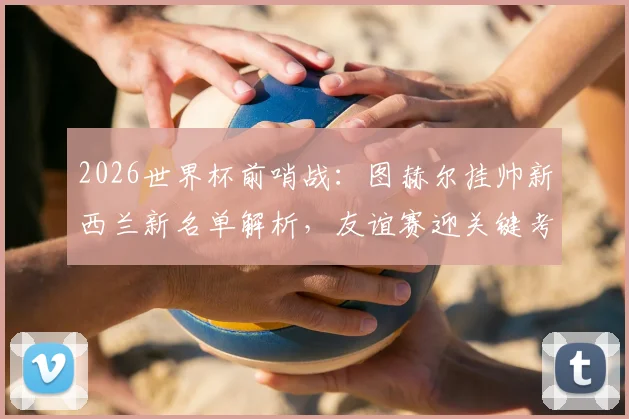 2026世界杯前哨战:图赫尔挂帅新西兰新名单解析,友谊赛迎关键考验