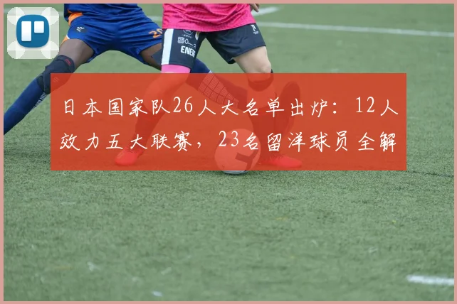 日本国家队26人大名单出炉:12人效力五大联赛,23名留洋球员全解析,附2026阵容深度解读