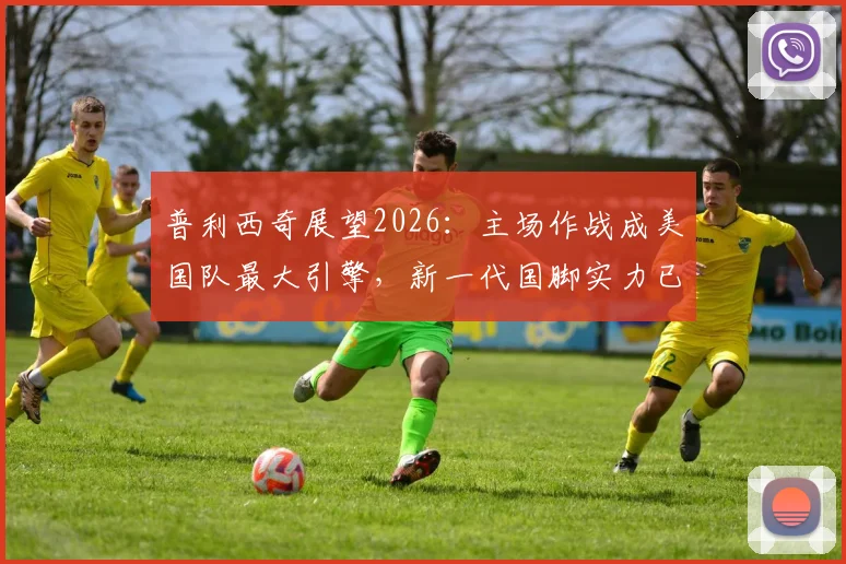 普利西奇展望2026：主场作战成美国队最大引擎，新一代国脚实力已获认可