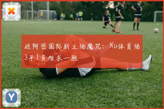 迈阿密国际新主场魔咒:Nu体育场3平1负难求一胜
