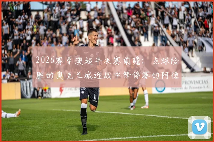 2026赛季澳超半决赛前瞻：点球险胜的奥克兰城迎战中锋停赛的阿德莱德联，晋级形势与战术调整深度解读