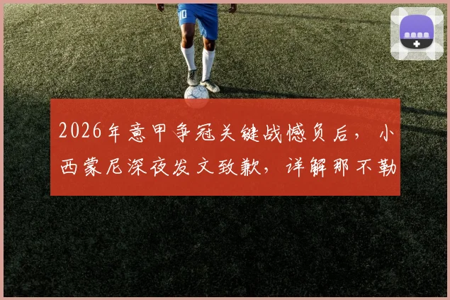 2026年意甲争冠关键战憾负后，小西蒙尼深夜发文致歉，详解那不勒斯球迷的悲痛与期望