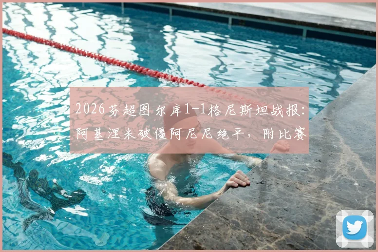2026芬超图尔库1-1格尼斯坦战报：阿基涅米破僵阿尼尼绝平，附比赛关键分析及积分影响