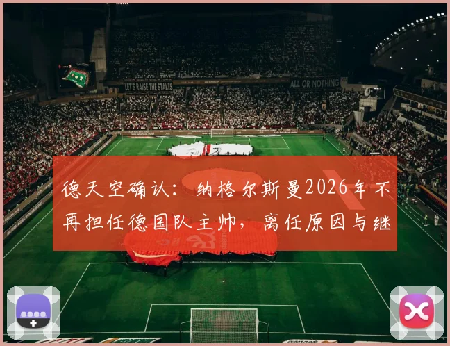 德天空确认:纳格尔斯曼2026年不再担任德国队主帅,离任原因与继任者人选分析