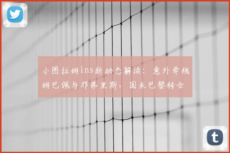 小图拉姆ins新动态解读：意外牵线姆巴佩与邓弗里斯，国米巴黎转会谜题再添新料？