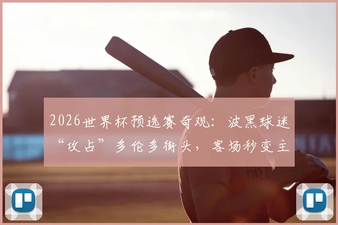 2026世界杯预选赛奇观:波黑球迷“攻占”多伦多街头,客场秒变主场助威实录