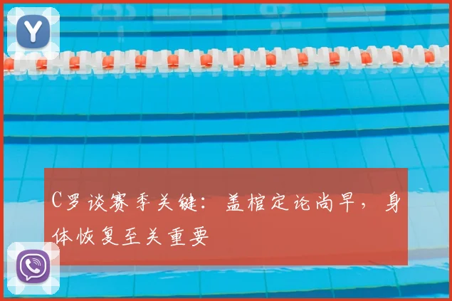 C罗谈赛季关键:盖棺定论尚早,身体恢复至关重要