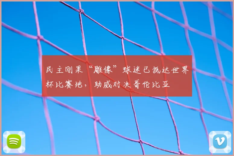 民主刚果“雕像”球迷已抵达世界杯比赛地，助威对决哥伦比亚