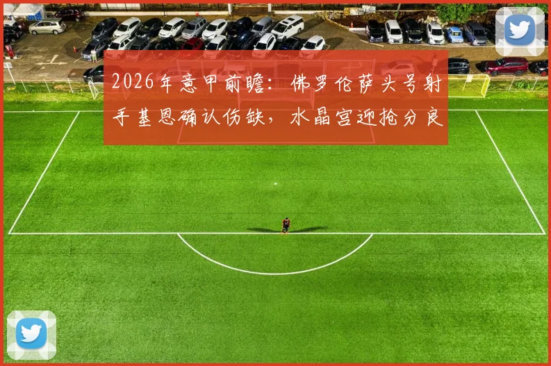 2026年意甲前瞻：佛罗伦萨头号射手基恩确认伤缺，水晶宫迎抢分良机，替代者方案深度解析
