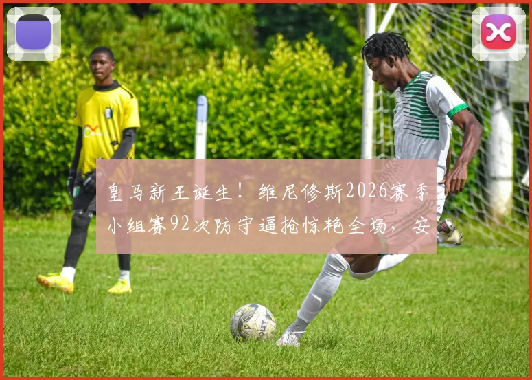皇马新王诞生！维尼修斯2026赛季小组赛92次防守逼抢惊艳全场，安帅调教功力尽显