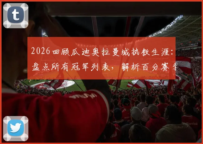 2026回顾瓜迪奥拉曼城执教生涯：盘点所有冠军列表，解析百分赛季与英超四连冠历史地位
