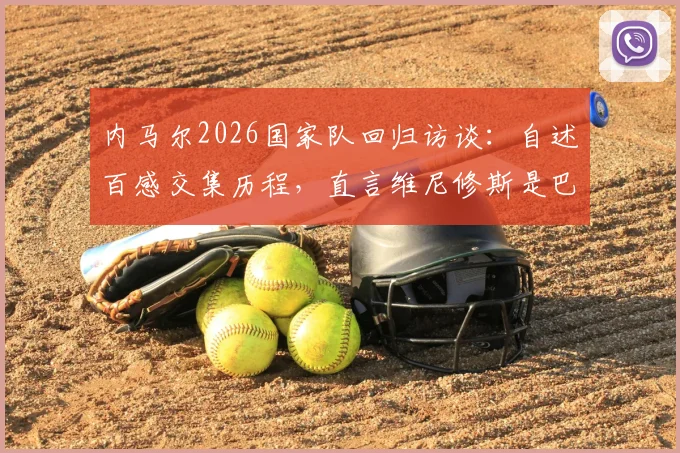 内马尔2026国家队回归访谈：自述百感交集历程，直言维尼修斯是巴西队目前最好球员