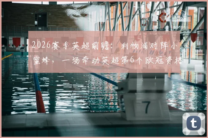 2026赛季英超前瞻：利物浦对阵小蜜蜂，一场牵动英超第6个欧冠资格命运的关键战分析
