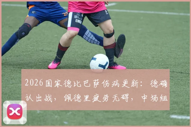 2026国家德比巴萨伤病更新:德确认出战,佩德里疲劳无碍,中场组合将如何影响比赛走势