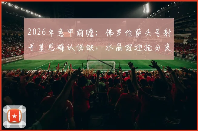 2026年意甲前瞻：佛罗伦萨头号射手基恩确认伤缺，水晶宫迎抢分良机，替代者方案深度解析