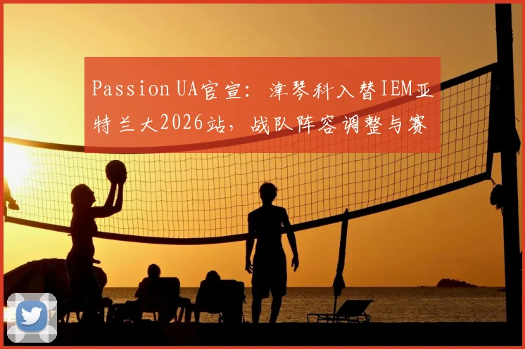 Passion UA官宣：津琴科入替IEM亚特兰大2026站，战队阵容调整与赛事看点解析
