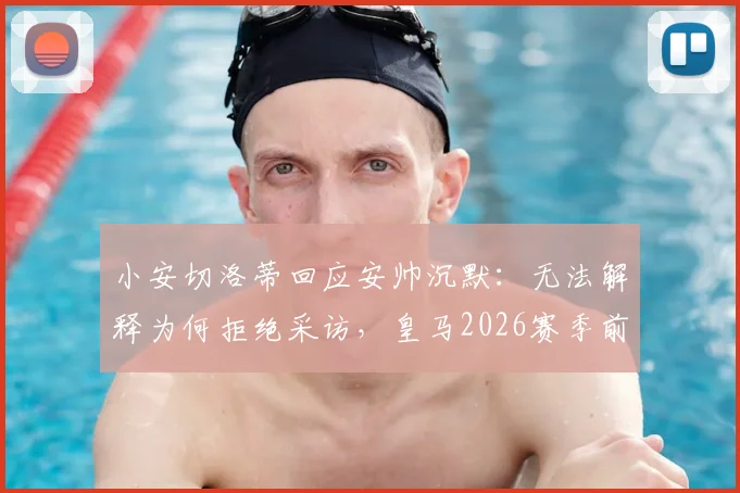 小安切洛蒂回应安帅沉默：无法解释为何拒绝采访，皇马2026赛季前疑云再起