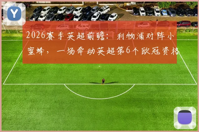 2026赛季英超前瞻：利物浦对阵小蜜蜂，一场牵动英超第6个欧冠资格命运的关键战分析
