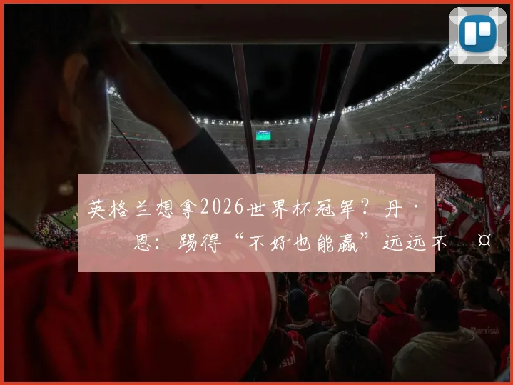 英格兰想拿2026世界杯冠军？丹·伯恩：踢得“不好也能赢”远远不够！